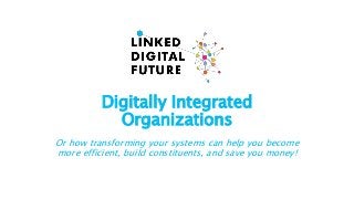 Digitally IntegratedOrganizationsOr how transforming your systems can help you becomemore efficient, build constituents...