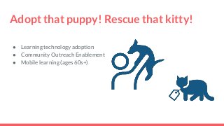 Adopt that puppy! Rescue that kitty!● Learning technology adoption● Community Outreach Enablement● Mobile learning (age...