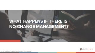 WHAT HAPPENS IF THERE ISNO CHANGE MANAGEMENT?“Copyright © Simplus 2020 - All Rights Reserved / Privileged and Confidenti...