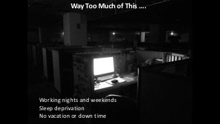 Way Too Much of This ….Working nights and weekendsSleep deprivationNo vacation or down time 