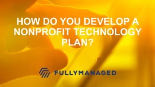 HOW DO YOU DEVELOP ANONPROFIT TECHNOLOGYPLAN? 