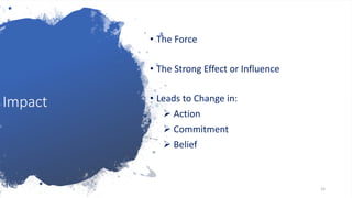 Impact• The Force• The Strong Effect or Influence• Leads to Change in:➢ Action➢ Commitment➢ Belief15 