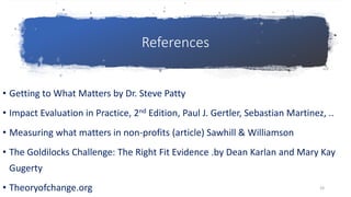 References• Getting to What Matters by Dr. Steve Patty• Impact Evaluation in Practice, 2nd Edition, Paul J. Gertler, Seb...
