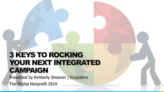 Presented by Kimberly Shearon | EcojusticeThe Digital Nonprofit 20193 KEYS TO ROCKINGYOUR NEXT INTEGRATEDCAMPAIGN 