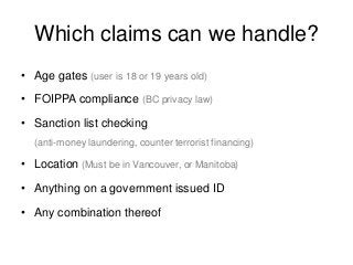 Which claims can we handle?• Age gates (user is 18 or 19 years old)• FOIPPA compliance (BC privacy law)• Sanction list ...