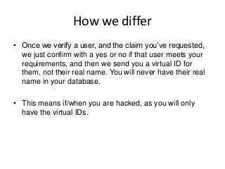 How we differ• Once we verify a user, and the claim you’ve requested,we just confirm with a yes or no if that user meets...