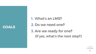 GOALS1. What’s an LMS?2. Do we need one?3. Are we ready for one?(If yes, what’s the next step?) 