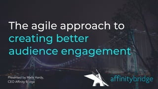 The agile approach tocreating betteraudience engagementPresented by Mack Hardy,CEO Afﬁnity Bridge 