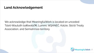 Land AcknowledgementWe acknowledge that MeaningfulWork is located on uncededTsleil-Waututh (səl̓ilwətaɁɬ), Lummi, W̱SÁNE...