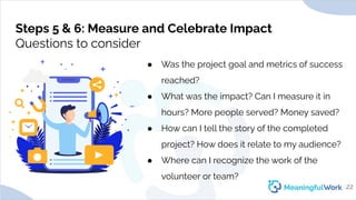 Steps 5 & 6: Measure and Celebrate ImpactQuestions to consider● Was the project goal and metrics of successreached?● W...