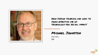 Michael JohnstonFounder,hjcHow Design thinking can lead tomore effective use oftechnology for social impact 