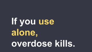 If you usealone,overdose kills. 
