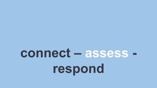 connect – assess -respond 