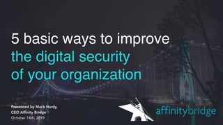 5 basic ways to improvethe digital securityof your organizationPresented by Mack Hardy,  CEO Affinity Bridge October ...