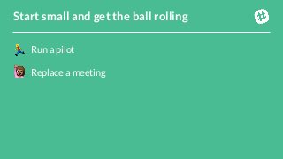 Run a pilotReplace a meetingStart small and get the ball rolling 