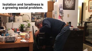 Isolation and loneliness isa growing social problem. 